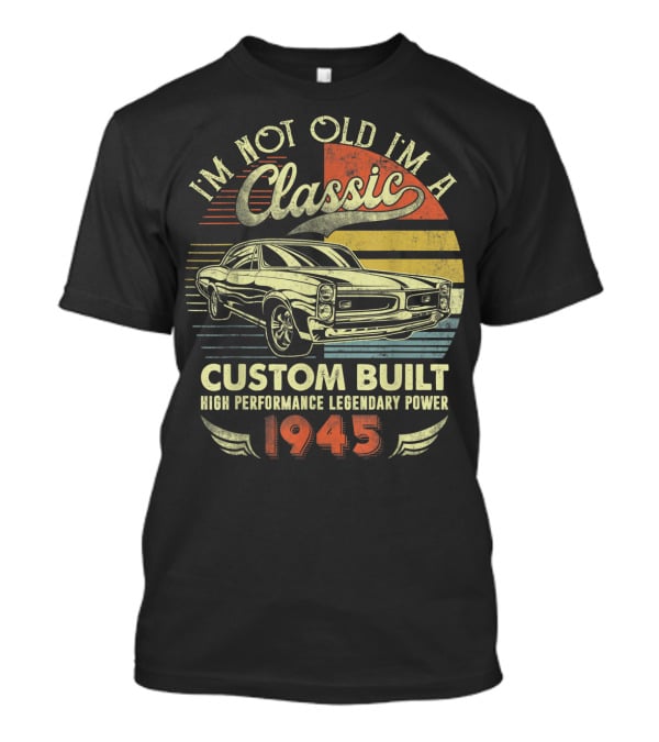 I'm Not Old I'm A Classic Vintage Car Custom Built High Performance Legendary Power 1945 T-Shirt