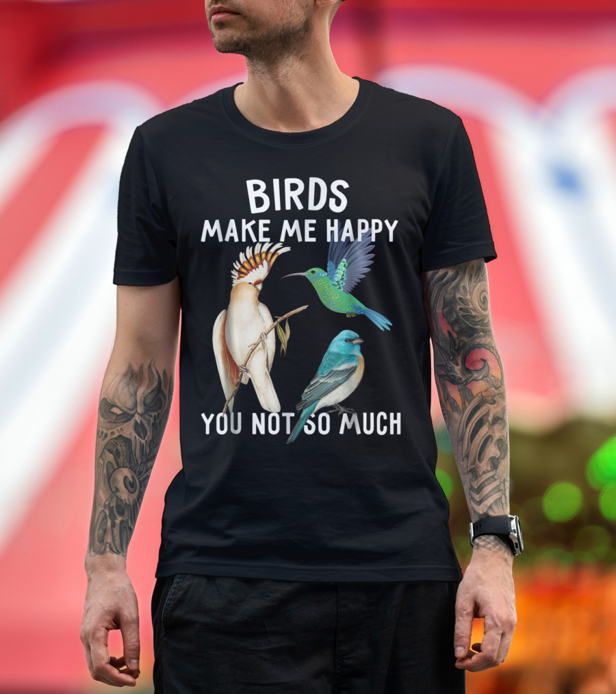 Birds Make Me Happy You Not So Much Bird Lover Hummingbird Cockatoo Bluebird T-Shirt