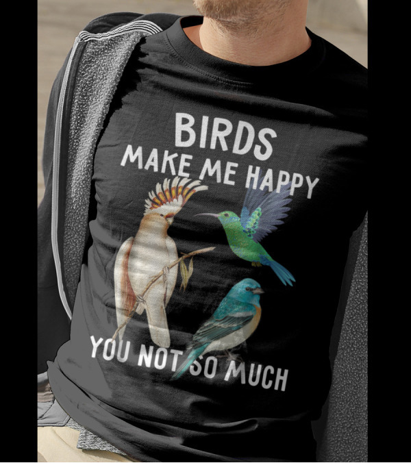 Birds Make Me Happy You Not So Much Bird Lover Hummingbird Cockatoo Bluebird T-Shirt