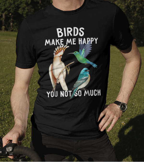 Birds Make Me Happy You Not So Much Bird Lover Hummingbird Cockatoo Bluebird T-Shirt