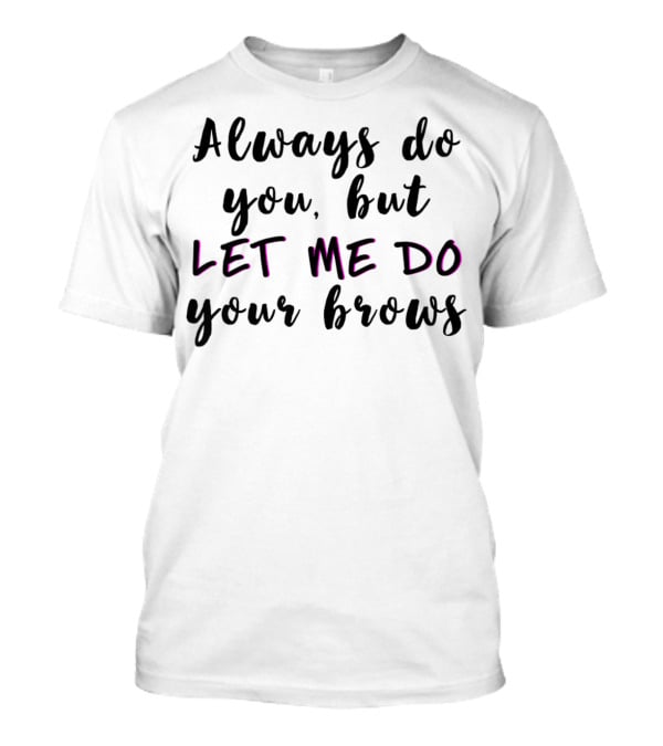 Always Do You But Let Me Do Your Brows Microblading Brow Tech T-Shirt