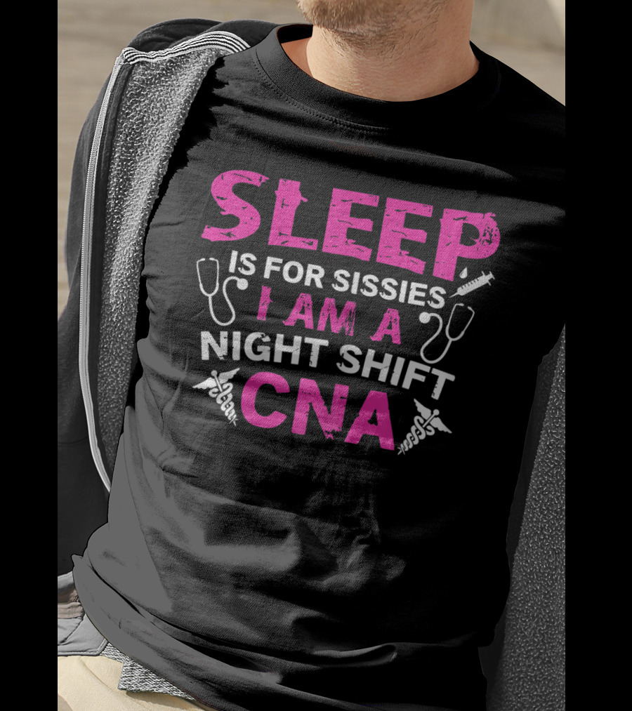 Sleep Is For Sissies I Am A Night Shift CNA T-Shirt