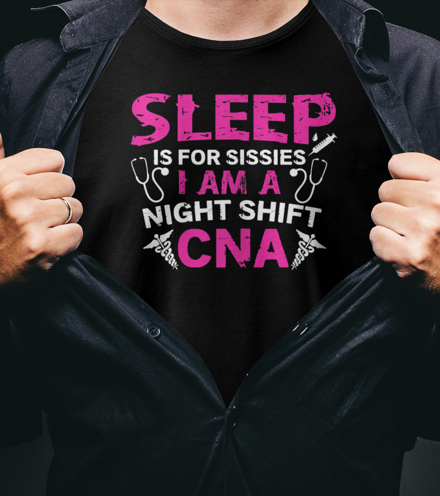 Sleep Is For Sissies I Am A Night Shift CNA T-Shirt