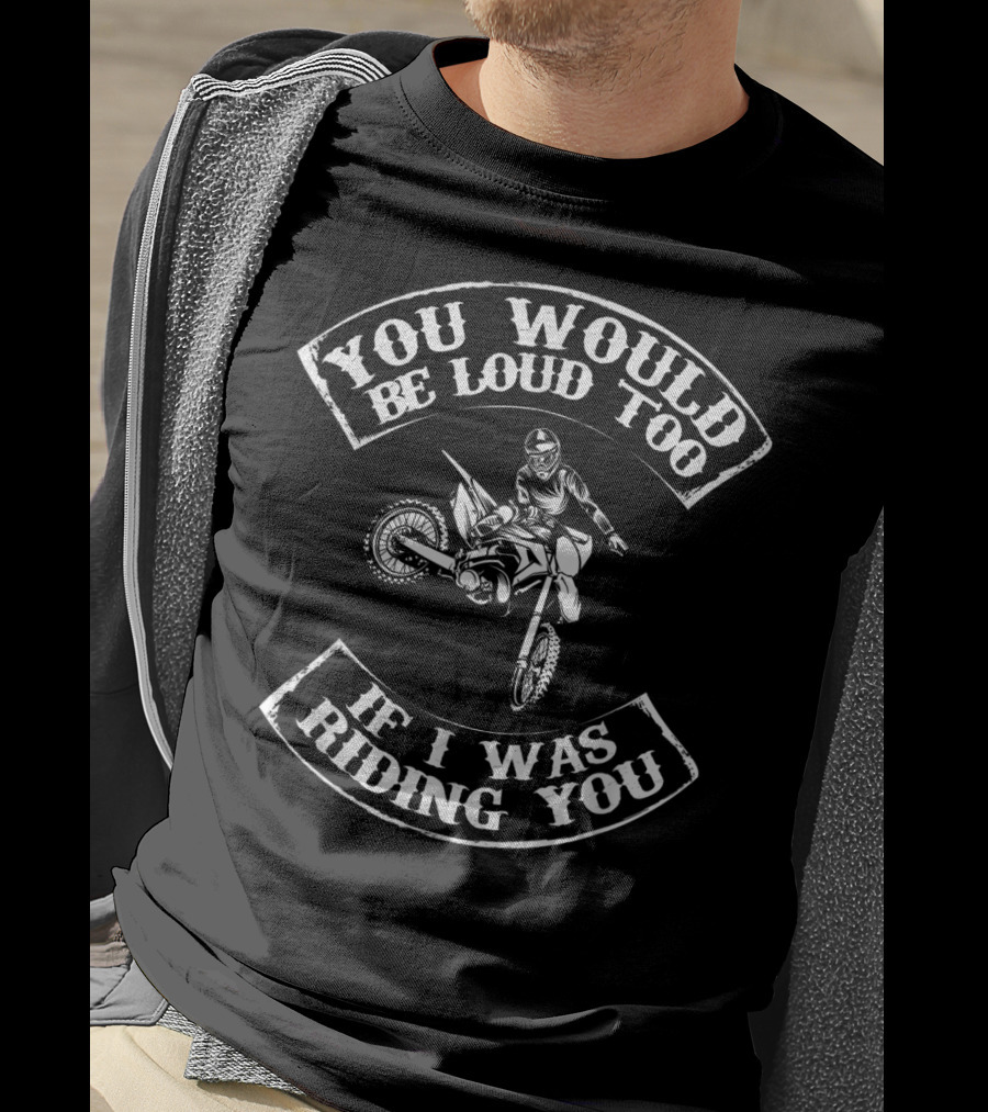 You Would Be Loud Too If I Was Riding You Motocross Rider T-Shirt