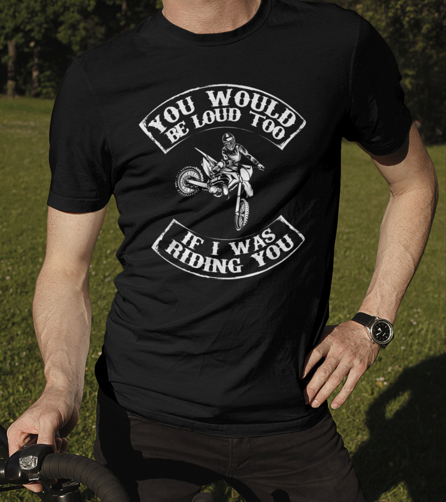 You Would Be Loud Too If I Was Riding You Motocross Rider T-Shirt