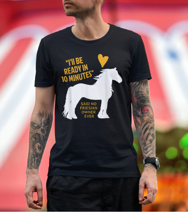 Premium T-Shirt: I'll Be Ready in 10 Minutes Said No Friesian Owner Ever T-Shirt I'll Be Ready in 10 Minutes Said No Friesian Owner Ever T-Shirt