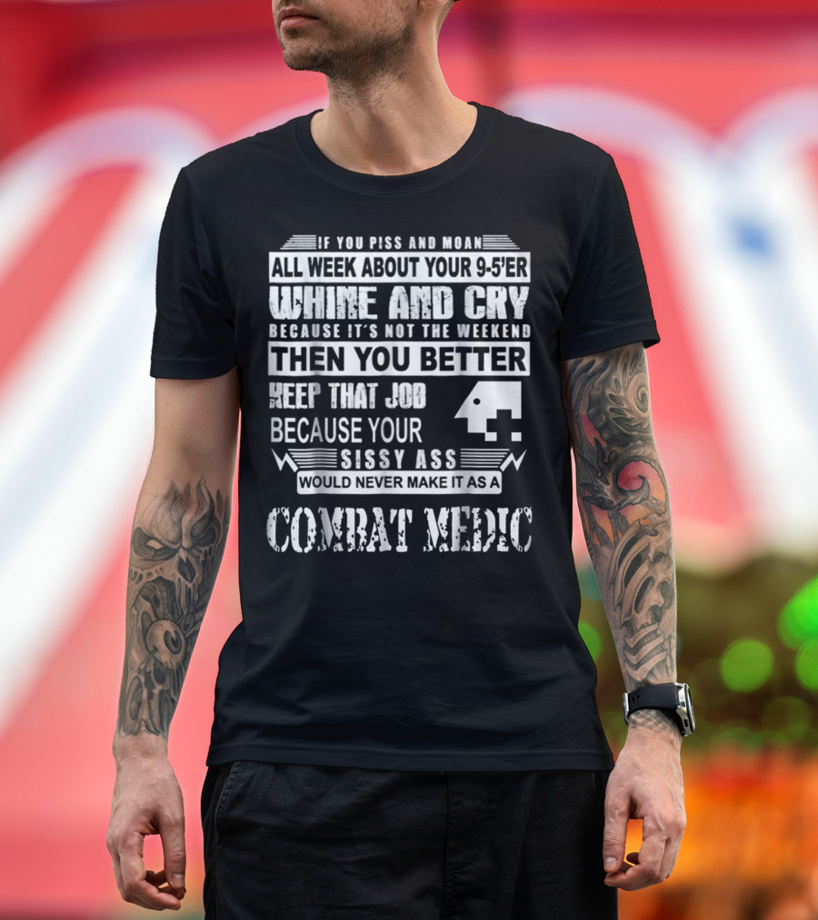 IF YOU PISS AND MOAN ALL WEEK ABOUT YOUR 9-5'ER WHINE AND CRY THEN KEEP THAT JOB BECAUSE YOUR SISSY ASS WOULD NEVER MAKE IT AS A COMBAT MEDIC T-Shirt
