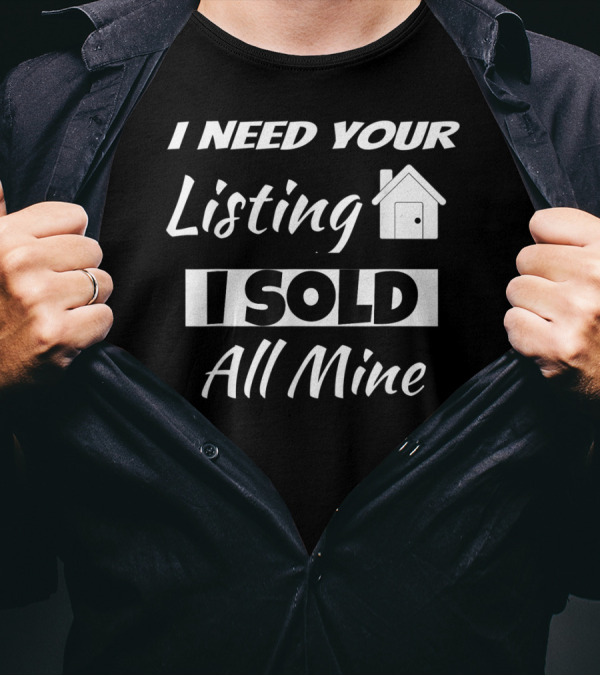 I Need Your Listing I Sold All Mine Realtor Humor T-Shirt