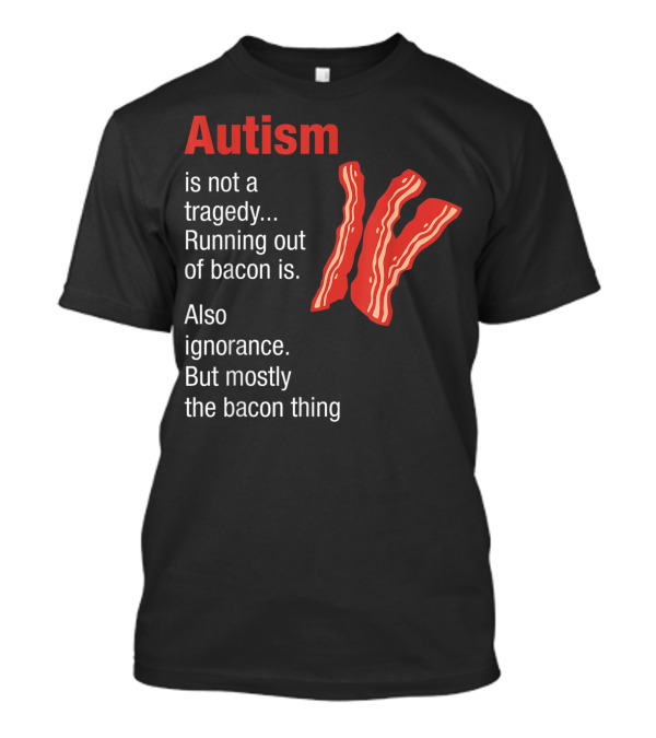 Autism Is Not A Tragedy Running Out Of Bacon Is Also Ignorance But Mostly The Bacon Thing Bacon Strips T-Shirt