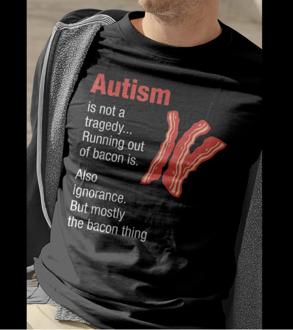 Autism Is Not A Tragedy Running Out Of Bacon Is Also Ignorance But Mostly The Bacon Thing Bacon Strips T-Shirt