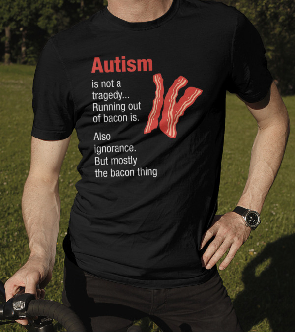 Autism Is Not A Tragedy Running Out Of Bacon Is Also Ignorance But Mostly The Bacon Thing Bacon Strips T-Shirt