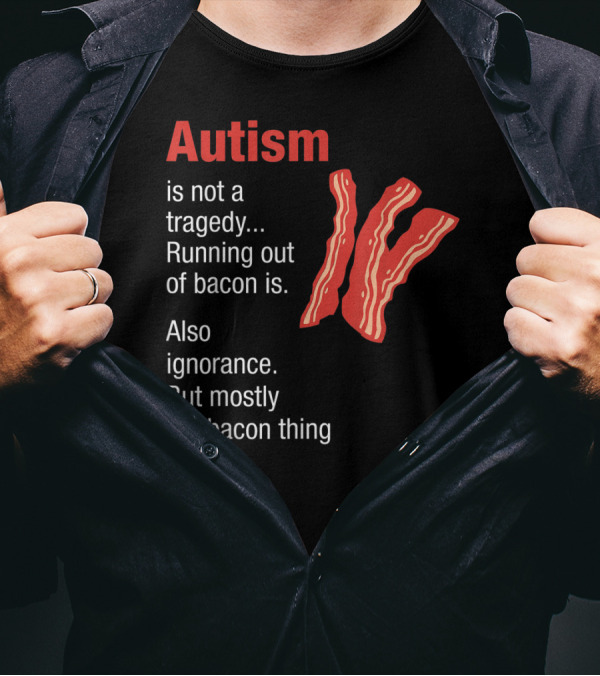 Autism Is Not A Tragedy Running Out Of Bacon Is Also Ignorance But Mostly The Bacon Thing Bacon Strips T-Shirt