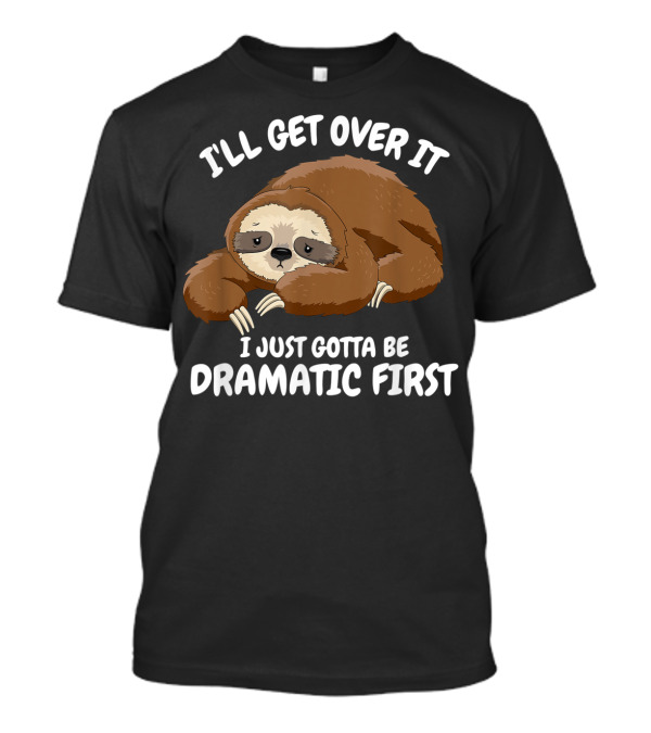 I'll Get Over It I Just Gotta Be Dramatic First Sloth T-Shirt