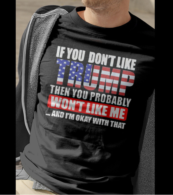 If You Don't Like Trump Then You Probably Won't Like Me And I'm Okay With That T-Shirt