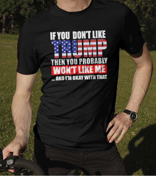 If You Don't Like Trump Then You Probably Won't Like Me And I'm Okay With That T-Shirt
