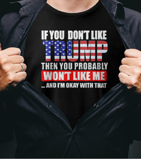 If You Don't Like Trump Then You Probably Won't Like Me And I'm Okay With That T-Shirt