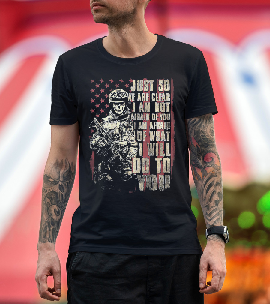 JUST SO WE ARE CLEAR I AM NOT AFRAID OF YOU I AM AFRAID OF WHAT I WILL DO TO YOU T-Shirt
