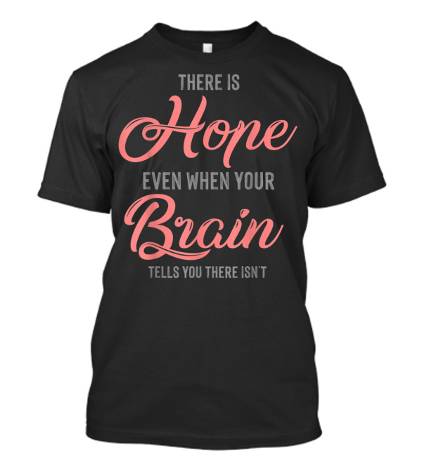 There Is Hope Even When Your Brain Tells You There Isn't T-Shirt