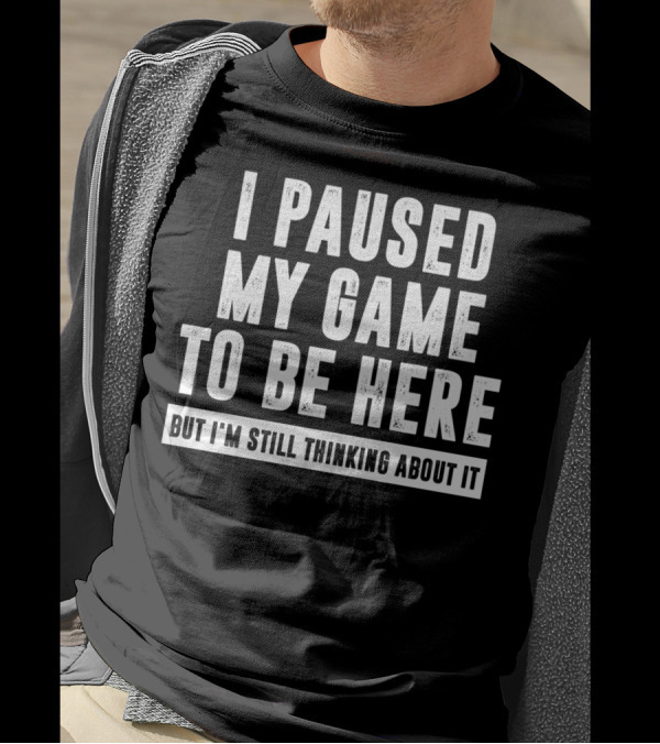 I Paused My Game To Be Here But I'm Still Thinking About It T-Shirt