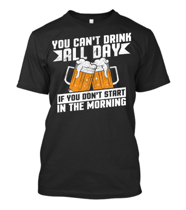 You Can't Drink All Day If You Don't Start In The Morning With Beer Mugs T-Shirt