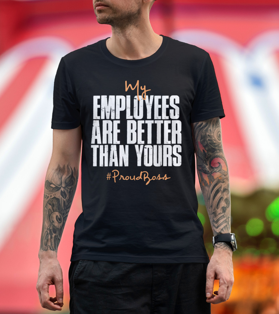My Employees Are Better Than Yours Distressed #ProudBoss T-Shirt