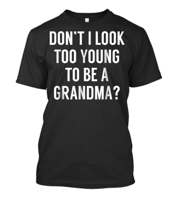 DON'T I LOOK TOO YOUNG TO BE A GRANDMA? T-Shirt