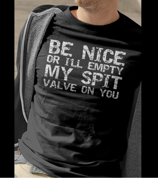 Be Nice Or I'll Empty My Spit Valve On You T-Shirt