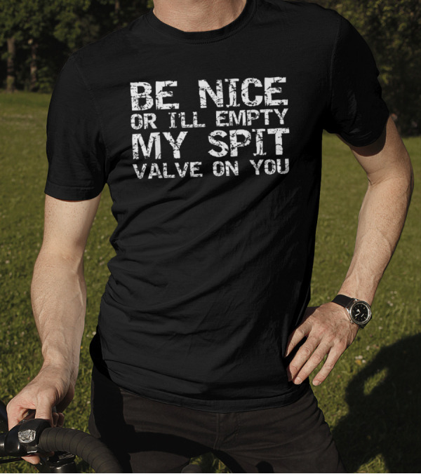 Be Nice Or I'll Empty My Spit Valve On You T-Shirt