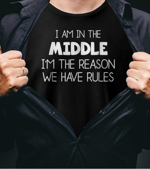 I Am In The Middle I'm The Reason We Have Rules T-Shirt