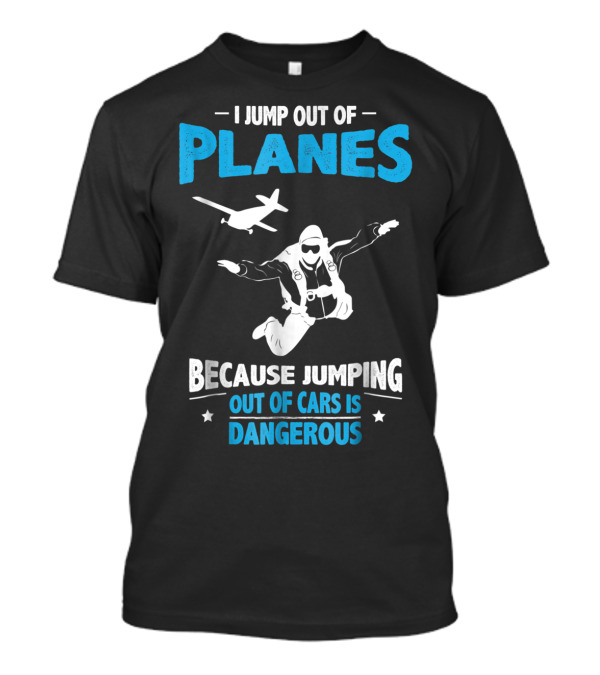 I Jump Out Of Planes Because Jumping Out Of Cars Is Dangerous Skydiving Fun T-Shirt