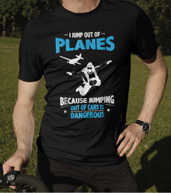 I Jump Out Of Planes Because Jumping Out Of Cars Is Dangerous Skydiving Fun T-Shirt