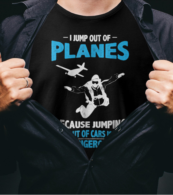 I Jump Out Of Planes Because Jumping Out Of Cars Is Dangerous Skydiving Fun T-Shirt