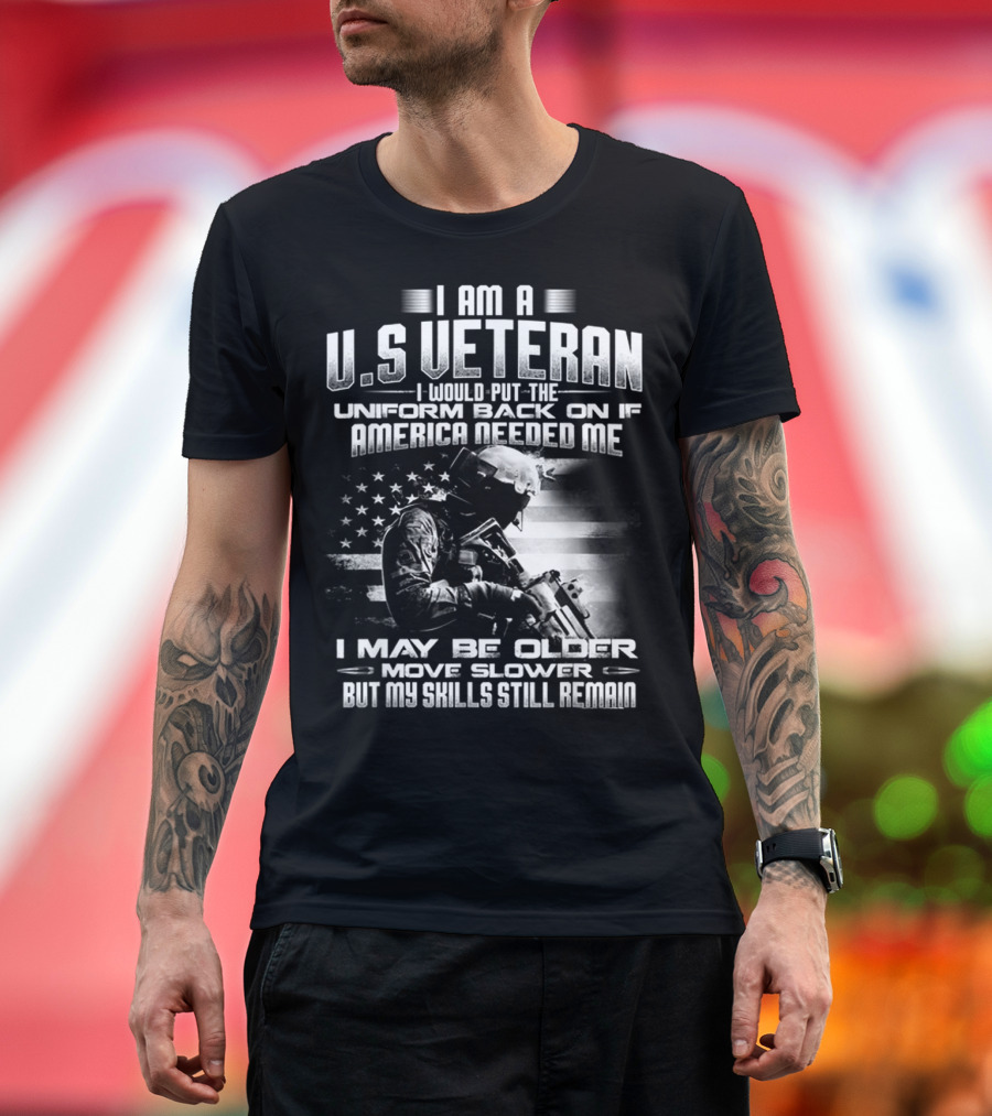 I AM A U.S VETERAN I WOULD PUT THE UNIFORM BACK ON IF AMERICA NEEDED ME I MAY BE OLDER MOVE SLOWER BUT MY SKILLS STILL REMAIN T-Shirt
