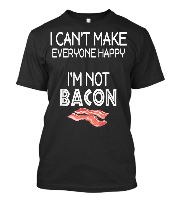 I Can't Make Everyone Happy I'm Not Bacon With Bacon Slice T-Shirt