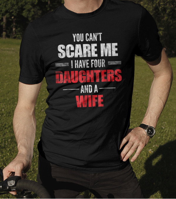 You Can't Scare Me I Have Four Daughters And A Wife T-Shirt