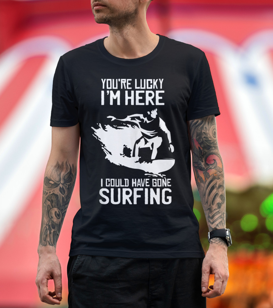 You're Lucky I'm Here I Could Have Gone Surfing T-Shirt