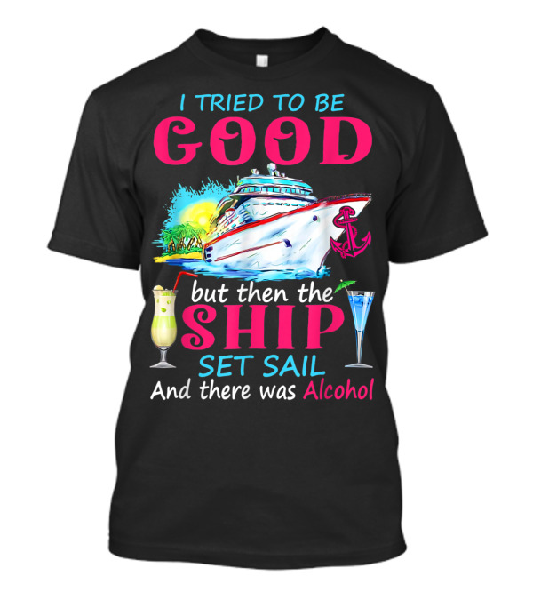 I Tried To Be Good But Then The Ship Set Sail And There Was Alcohol T-Shirt
