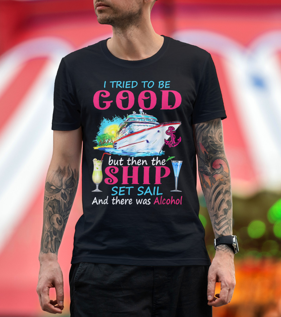 I Tried To Be Good But Then The Ship Set Sail And There Was Alcohol T-Shirt