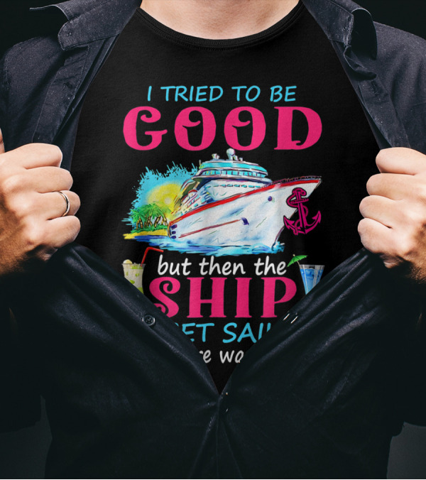 I Tried To Be Good But Then The Ship Set Sail And There Was Alcohol T-Shirt