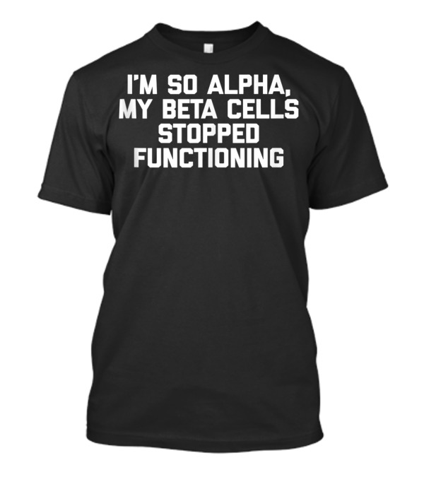 I'm So Alpha My Beta Cells Stopped Functioning Bold Humor T-Shirt