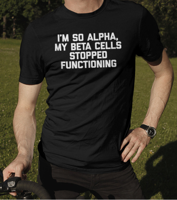 I'm So Alpha My Beta Cells Stopped Functioning Bold Humor T-Shirt