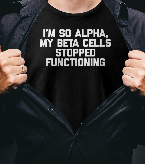 I'm So Alpha My Beta Cells Stopped Functioning Bold Humor T-Shirt