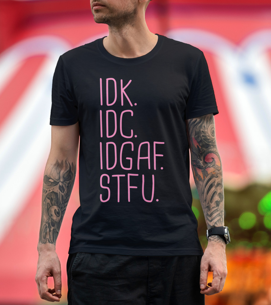 IDK IDC IDGAF STFU I Don't Know I Don't Care Attitude T-Shirt