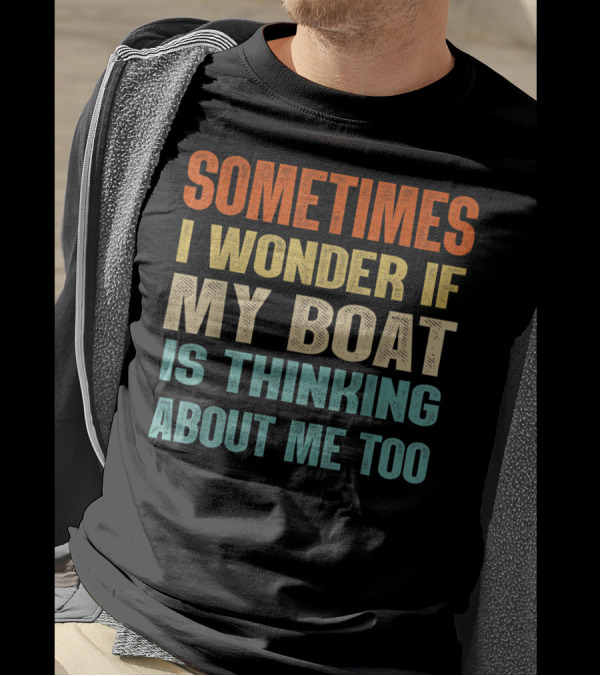 Sometimes I Wonder If My Boat Is Thinking About Me Too T-Shirt