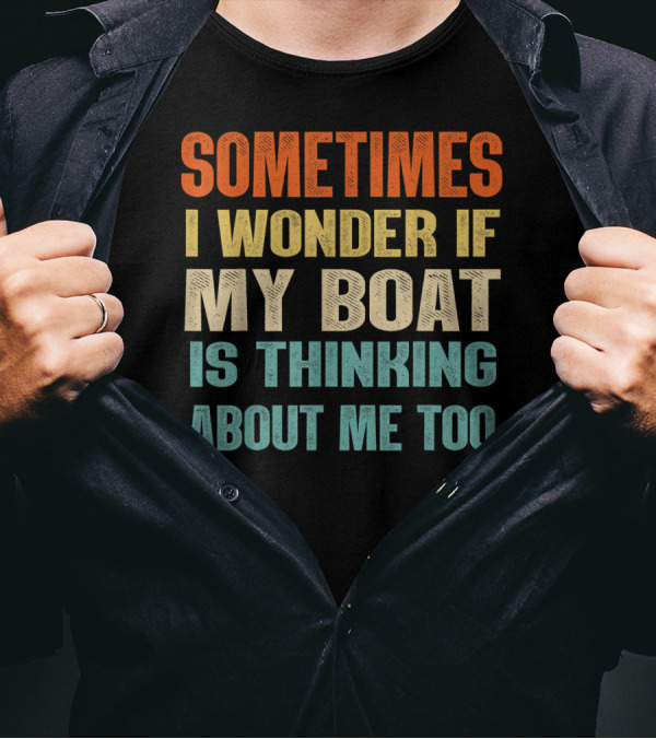 Sometimes I Wonder If My Boat Is Thinking About Me Too T-Shirt