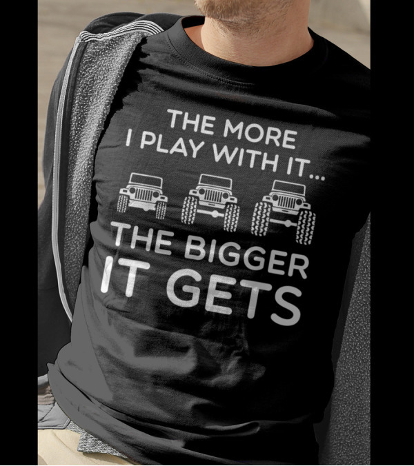 The More I Play With It The Bigger It Gets Jeep Humor T-Shirt