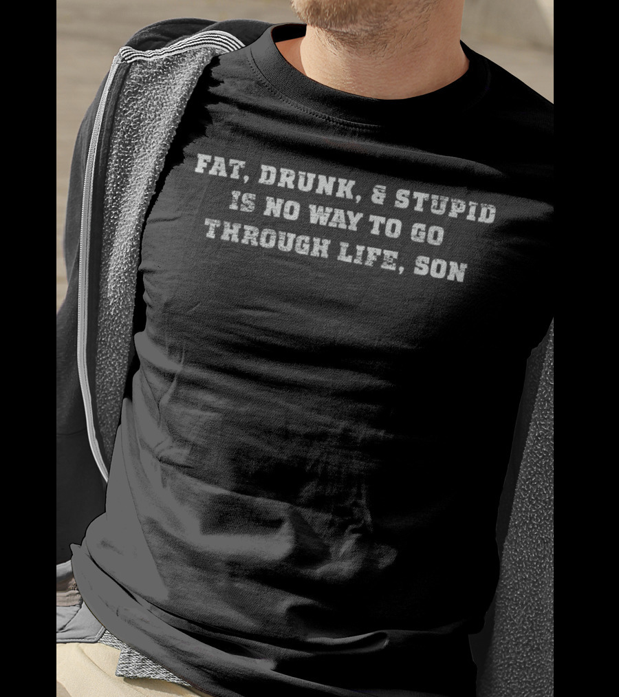 Fat Drunk And Stupid Is No Way To Go Through Life Son T-Shirt
