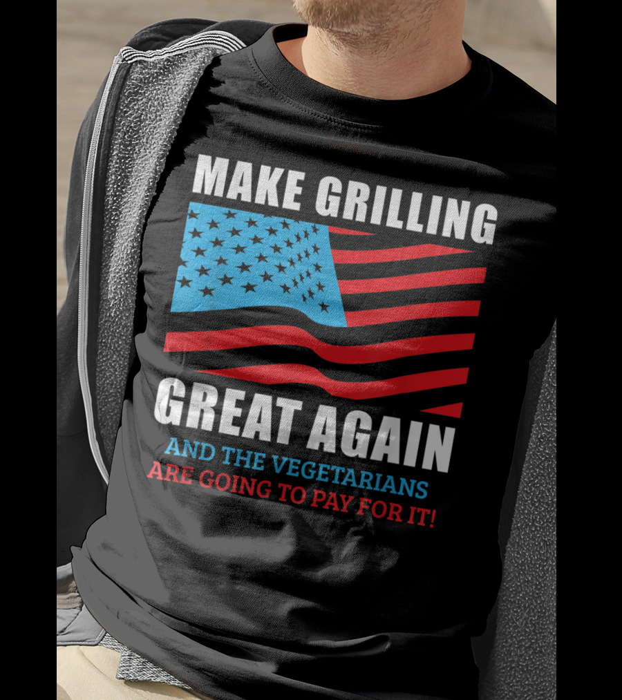 Make Grilling Great Again And The Vegetarians Are Going To Pay For It T-Shirt