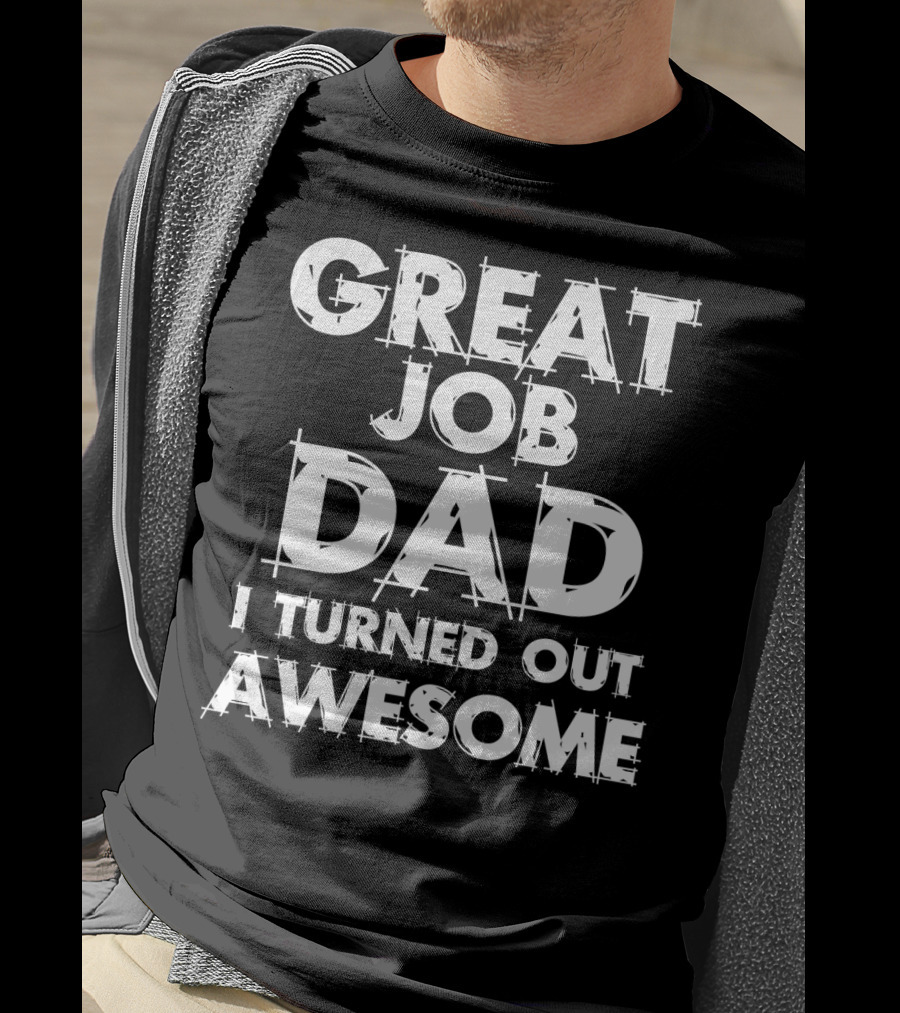 Great Job Dad I Turned Out Awesome T-Shirt
