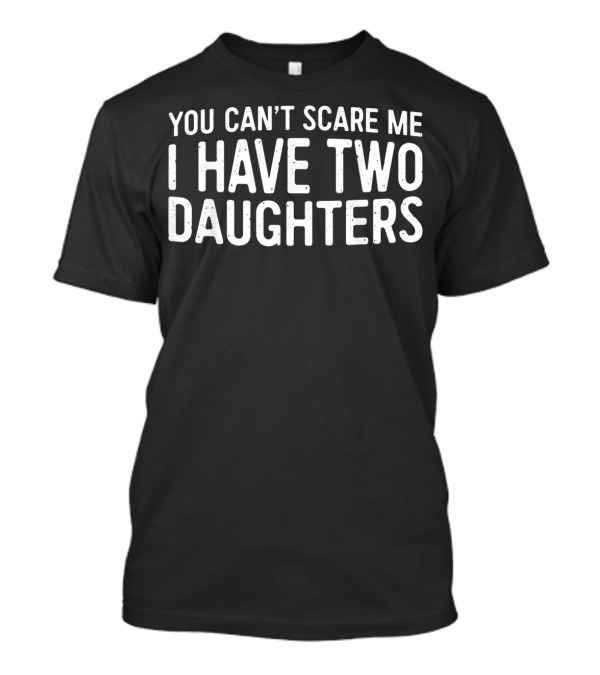 You Can't Scare Me I Have Two Daughters Father's Humor T-Shirt